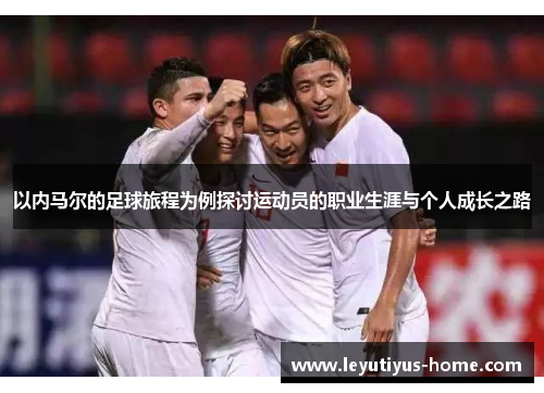 以内马尔的足球旅程为例探讨运动员的职业生涯与个人成长之路