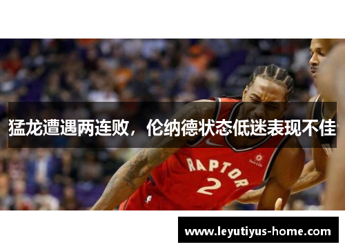 猛龙遭遇两连败，伦纳德状态低迷表现不佳