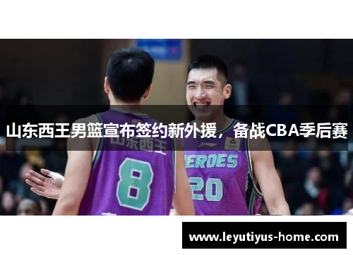 山东西王男篮宣布签约新外援，备战CBA季后赛